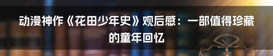 动漫神作《花田少年史》观后感：一部值得珍藏的童年回忆