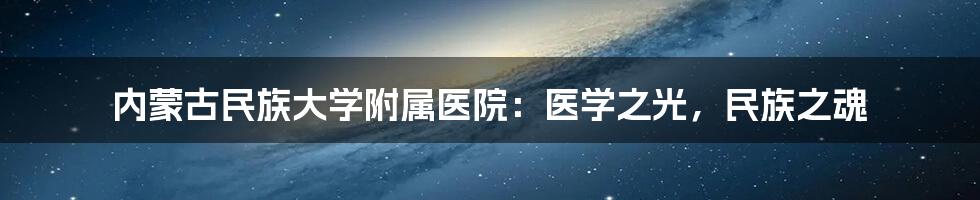 内蒙古民族大学附属医院：医学之光，民族之魂