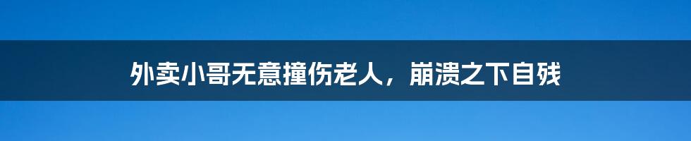 外卖小哥无意撞伤老人，崩溃之下自残