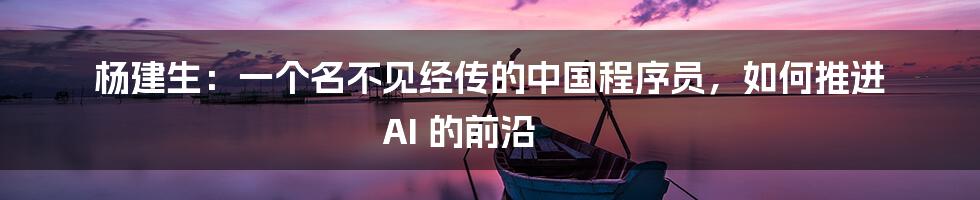 杨建生：一个名不见经传的中国程序员，如何推进 AI 的前沿