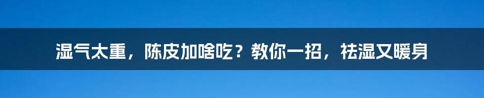 湿气太重，陈皮加啥吃？教你一招，祛湿又暖身