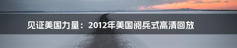 见证美国力量：2012年美国阅兵式高清回放