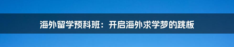 海外留学预科班：开启海外求学梦的跳板