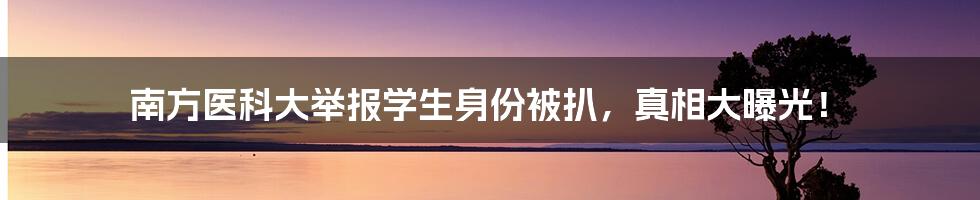 南方医科大举报学生身份被扒，真相大曝光！