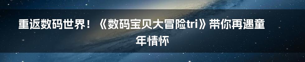 重返数码世界！《数码宝贝大冒险tri》带你再遇童年情怀