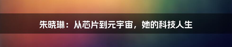 朱晓琳：从芯片到元宇宙，她的科技人生