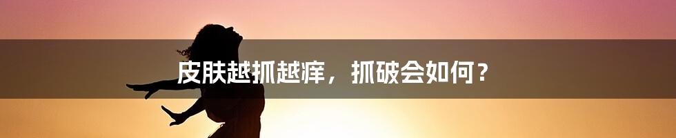 皮肤越抓越痒，抓破会如何？