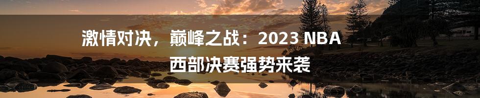 激情对决，巅峰之战：2023 NBA 西部决赛强势来袭