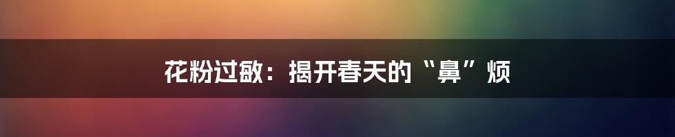 花粉过敏：揭开春天的“鼻”烦