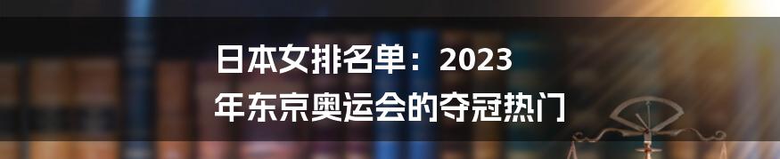 日本女排名单：2023 年东京奥运会的夺冠热门