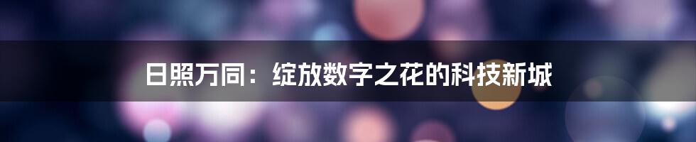 日照万同：绽放数字之花的科技新城