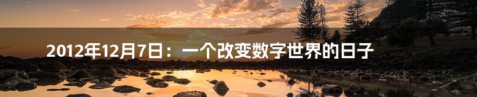 2012年12月7日：一个改变数字世界的日子