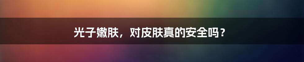 光子嫩肤，对皮肤真的安全吗？