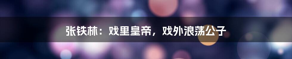 张铁林：戏里皇帝，戏外浪荡公子