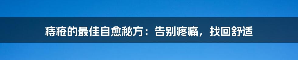 痔疮的最佳自愈秘方：告别疼痛，找回舒适