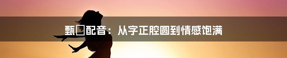 甄嬛配音：从字正腔圆到情感饱满