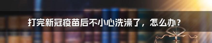 打完新冠疫苗后不小心洗澡了，怎么办？