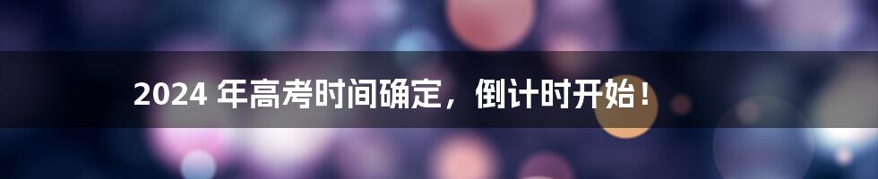 2024 年高考时间确定，倒计时开始！