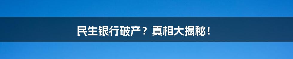 民生银行破产？真相大揭秘！