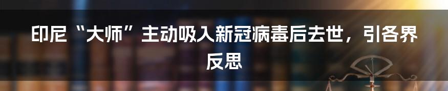 印尼“大师”主动吸入新冠病毒后去世，引各界反思