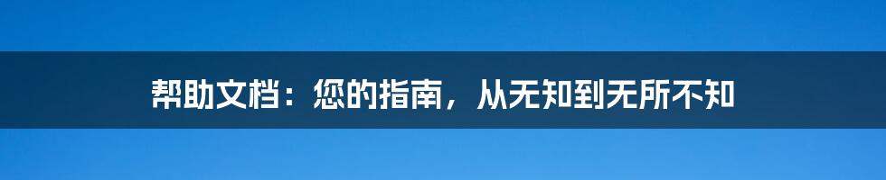 帮助文档：您的指南，从无知到无所不知