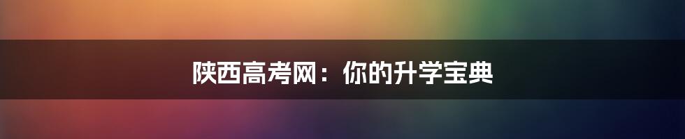 陕西高考网：你的升学宝典