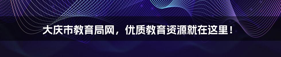 大庆市教育局网，优质教育资源就在这里！