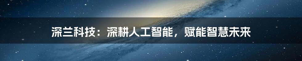 深兰科技：深耕人工智能，赋能智慧未来