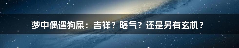 梦中偶遇狗屎：吉祥？晦气？还是另有玄机？