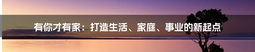 有你才有家：打造生活、家庭、事业的新起点