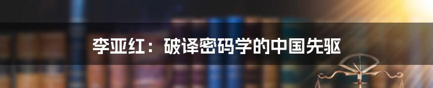 李亚红：破译密码学的中国先驱