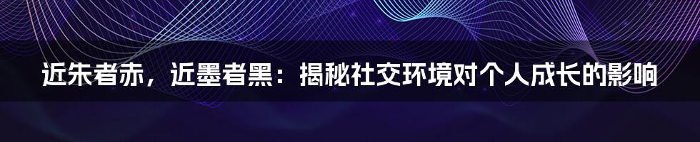 近朱者赤，近墨者黑：揭秘社交环境对个人成长的影响