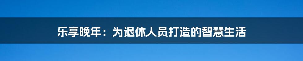 乐享晚年：为退休人员打造的智慧生活