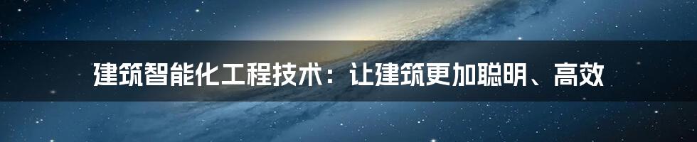 建筑智能化工程技术：让建筑更加聪明、高效