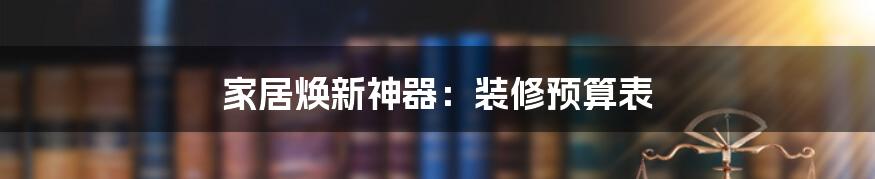 家居焕新神器：装修预算表