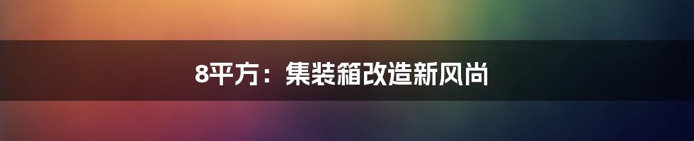 8平方：集装箱改造新风尚