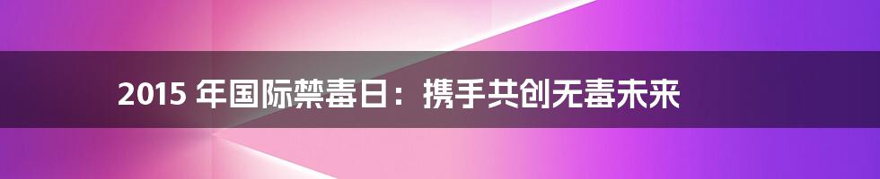 2015 年国际禁毒日：携手共创无毒未来