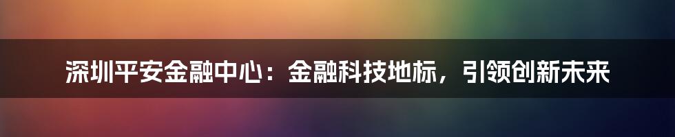 深圳平安金融中心：金融科技地标，引领创新未来