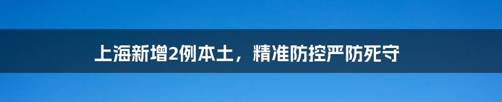 上海新增2例本土，精准防控严防死守