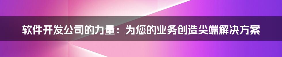 软件开发公司的力量：为您的业务创造尖端解决方案