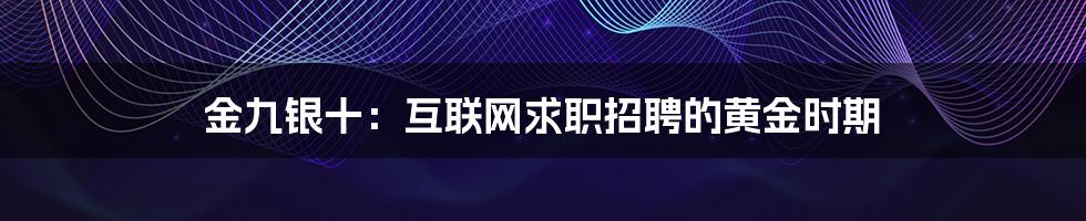 金九银十：互联网求职招聘的黄金时期