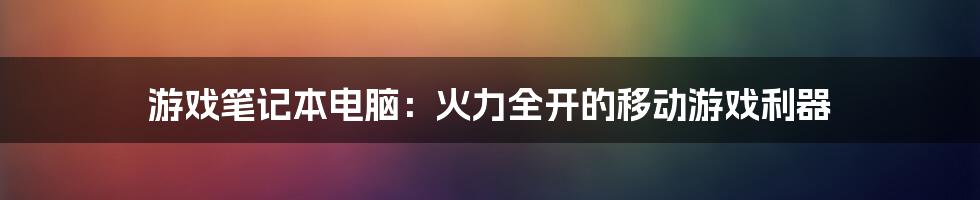 游戏笔记本电脑：火力全开的移动游戏利器