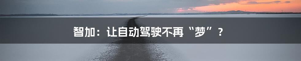 智加：让自动驾驶不再“梦”？