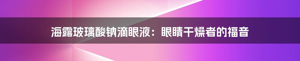 海露玻璃酸钠滴眼液：眼睛干燥者的福音