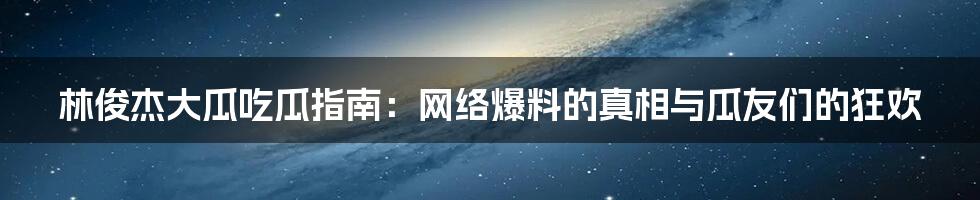 林俊杰大瓜吃瓜指南：网络爆料的真相与瓜友们的狂欢