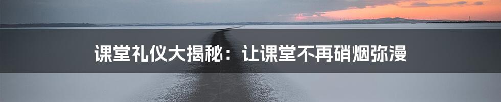 课堂礼仪大揭秘：让课堂不再硝烟弥漫