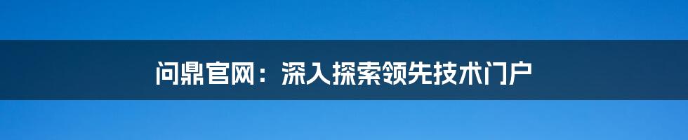 问鼎官网：深入探索领先技术门户