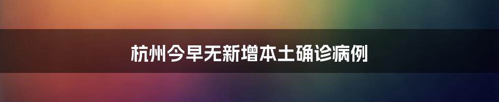 杭州今早无新增本土确诊病例