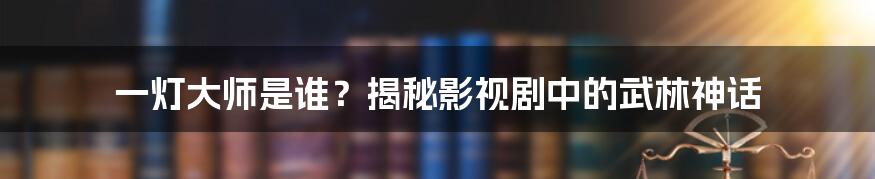 一灯大师是谁？揭秘影视剧中的武林神话