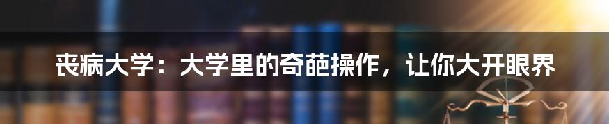 丧病大学：大学里的奇葩操作，让你大开眼界